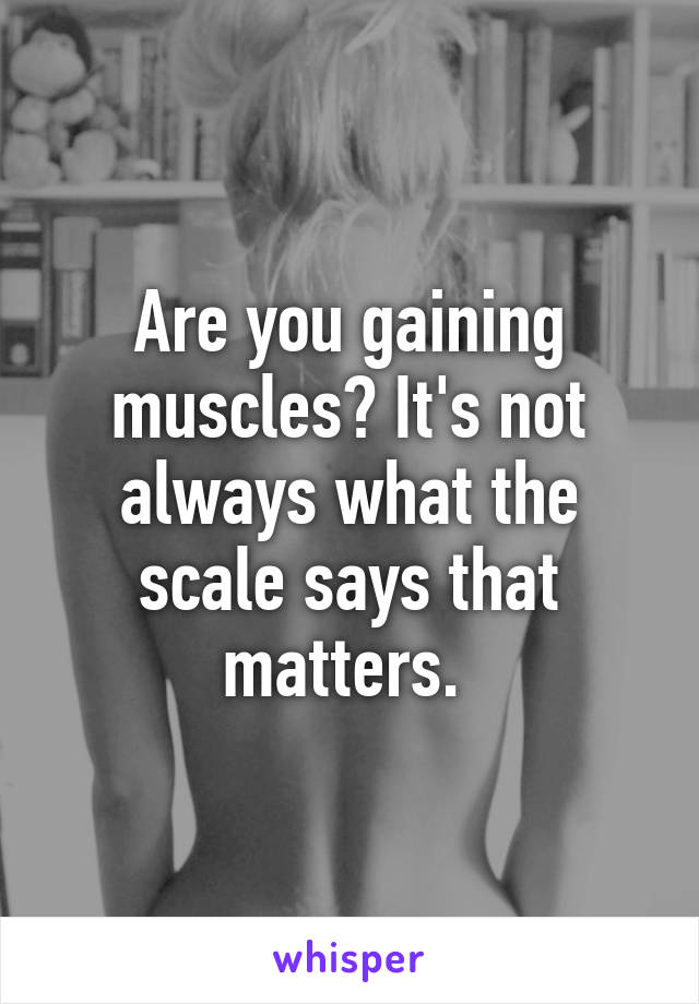 Are you gaining muscles? It's not always what the scale says that matters. 