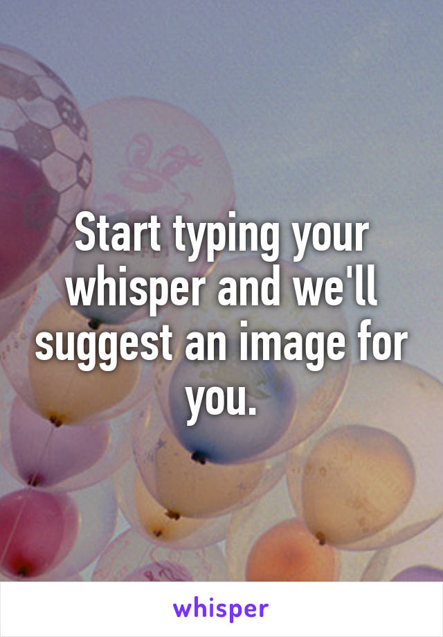 Start typing your whisper and we'll suggest an image for you.