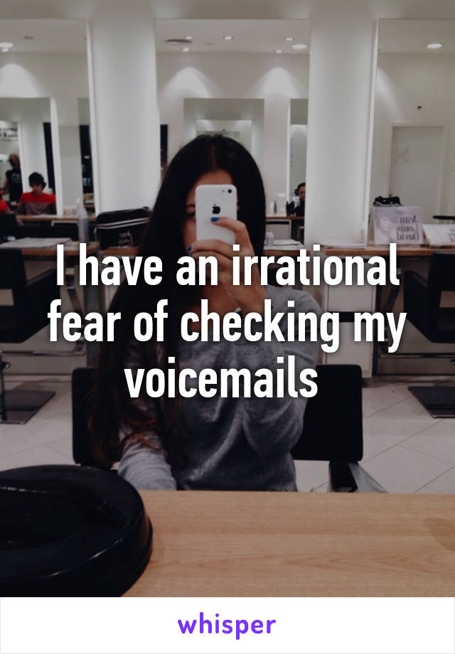 I have an irrational fear of checking my voicemails 