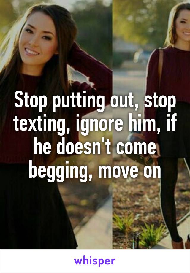 Stop putting out, stop texting, ignore him, if he doesn't come begging, move on