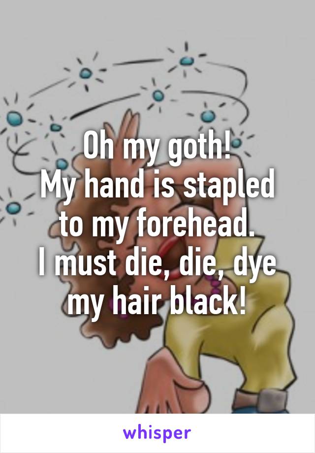 Oh my goth!
My hand is stapled to my forehead.
I must die, die, dye my hair black!