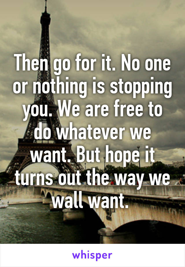 Then go for it. No one or nothing is stopping you. We are free to do whatever we want. But hope it turns out the way we wall want. 