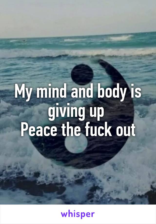 My mind and body is giving up 
Peace the fuck out