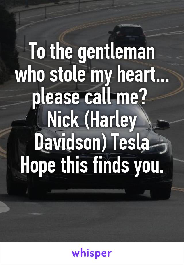 To the gentleman who stole my heart... please call me? 
Nick (Harley Davidson) Tesla
Hope this finds you.

 