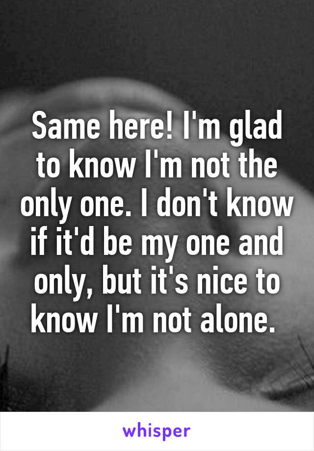 Same here! I'm glad to know I'm not the only one. I don't know if it'd be my one and only, but it's nice to know I'm not alone. 