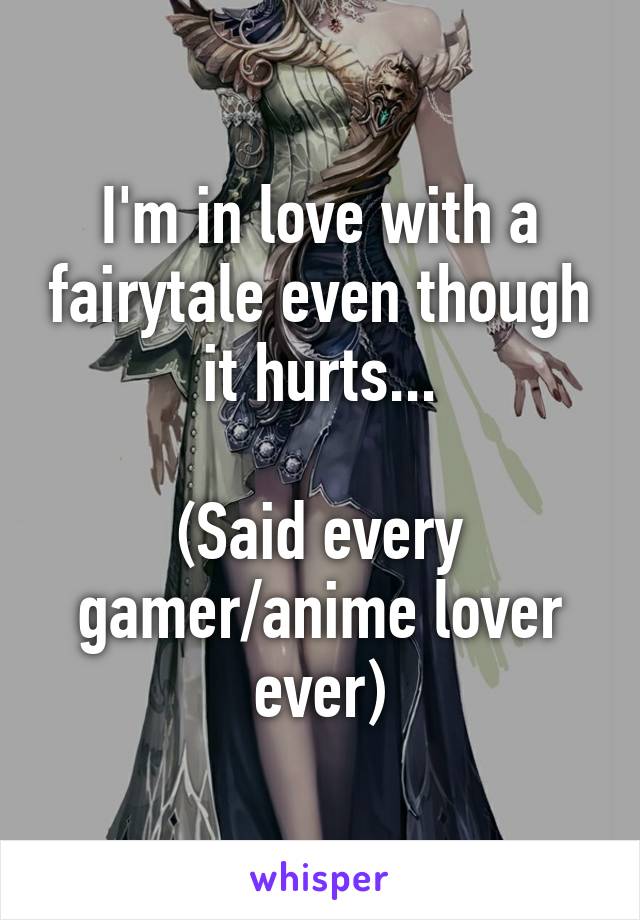 I'm in love with a fairytale even though it hurts...

(Said every gamer/anime lover ever)