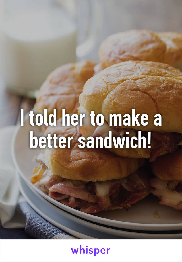 I told her to make a better sandwich!