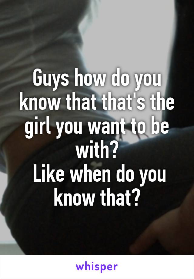 Guys how do you know that that's the girl you want to be with?
 Like when do you know that?