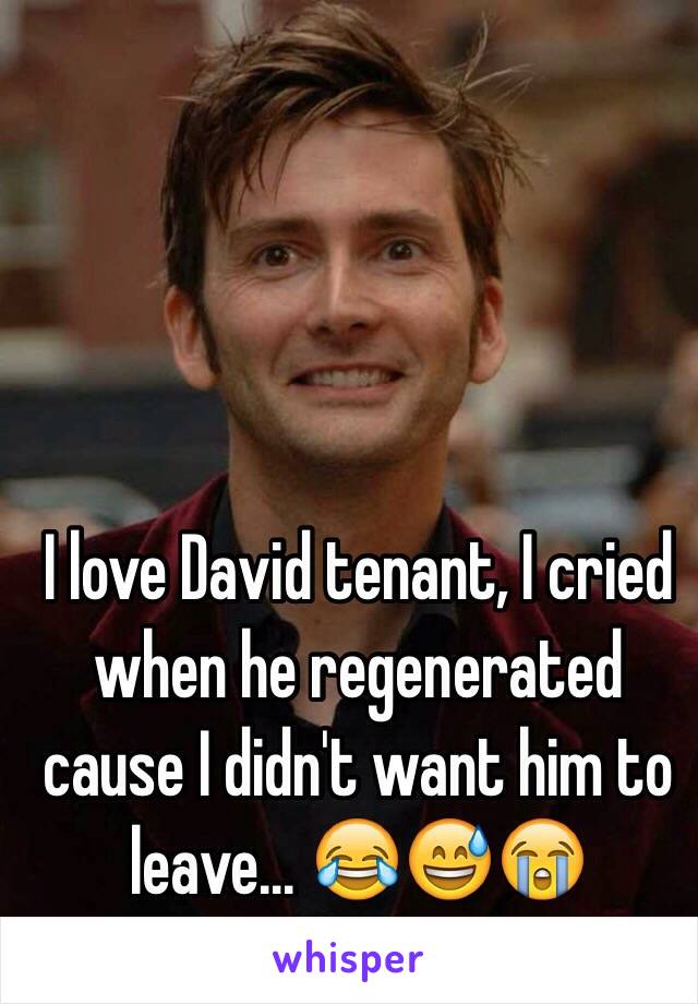 I love David tenant, I cried when he regenerated cause I didn't want him to leave... 😂😅😭