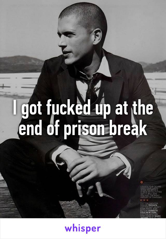 I got fucked up at the end of prison break