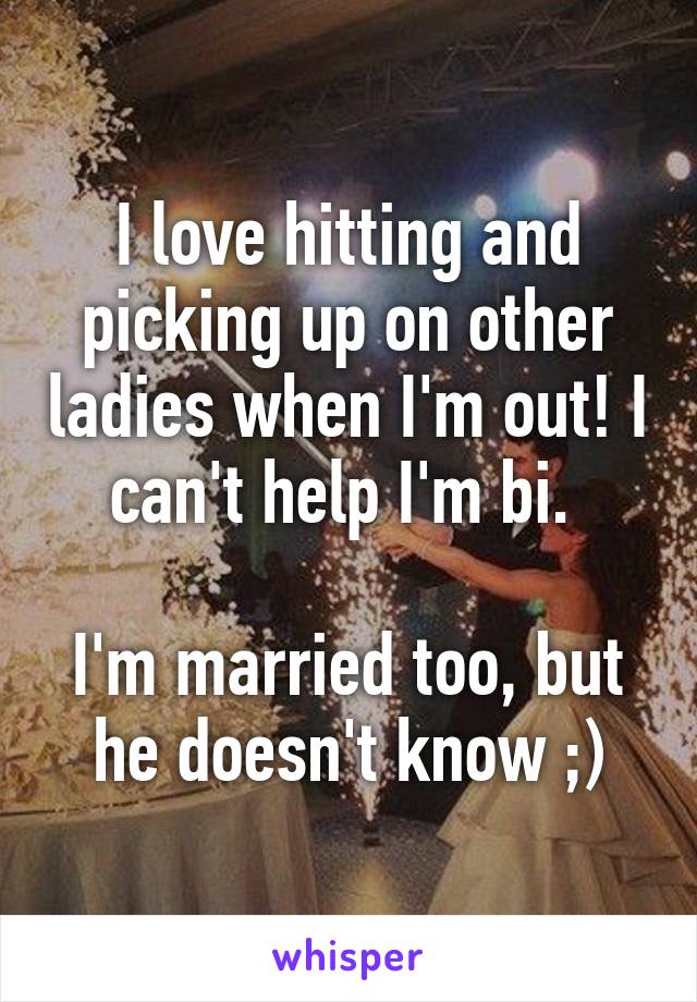 I love hitting and picking up on other ladies when I'm out! I can't help I'm bi. 

I'm married too, but he doesn't know ;)