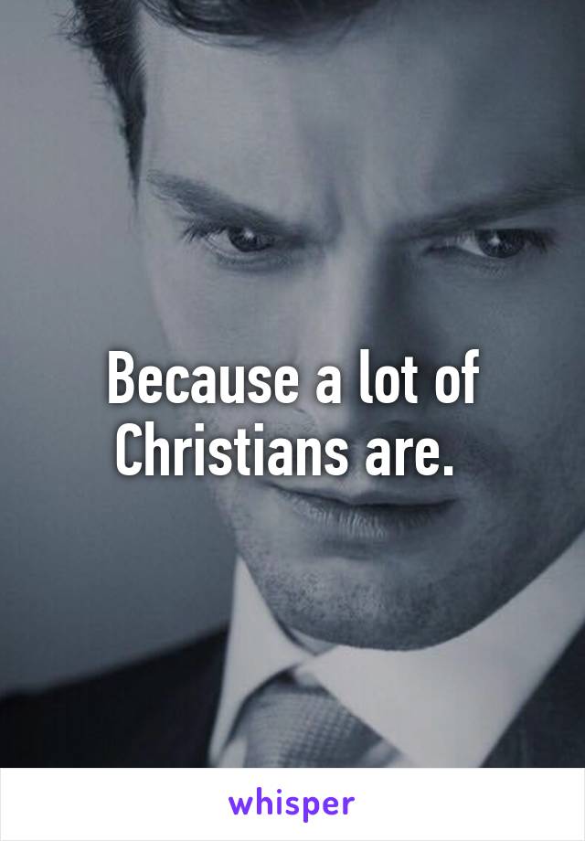 Because a lot of Christians are. 