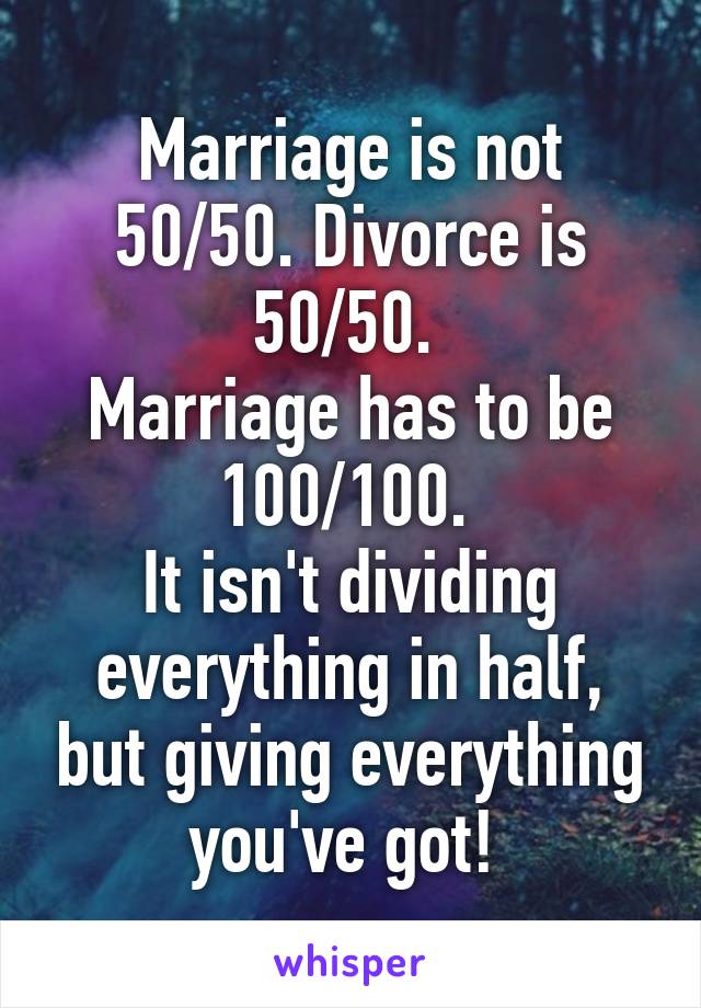 Marriage is not 50/50. Divorce is 50/50. 
Marriage has to be 100/100. 
It isn't dividing everything in half, but giving everything you've got! 