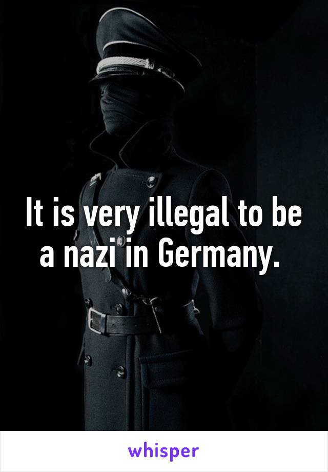 It is very illegal to be a nazi in Germany. 