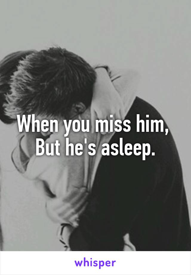 When you miss him, 
But he's asleep.