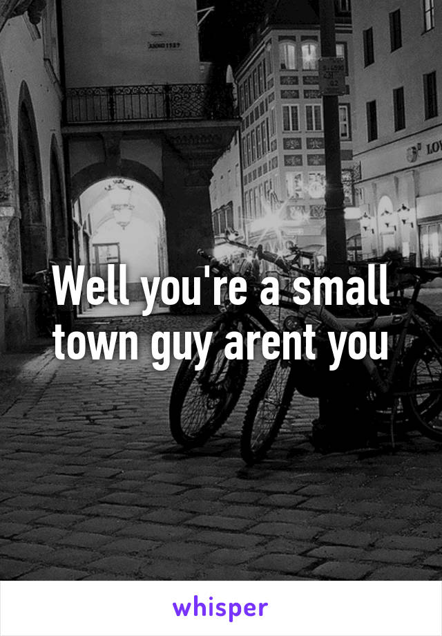 Well you're a small town guy arent you