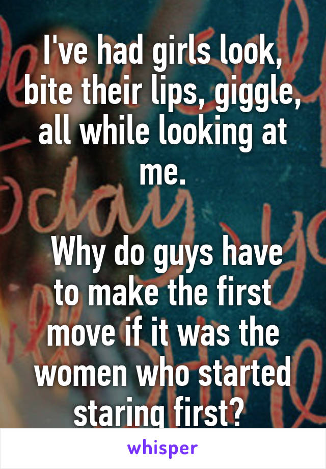 I've had girls look, bite their lips, giggle, all while looking at me.

 Why do guys have to make the first move if it was the women who started staring first? 