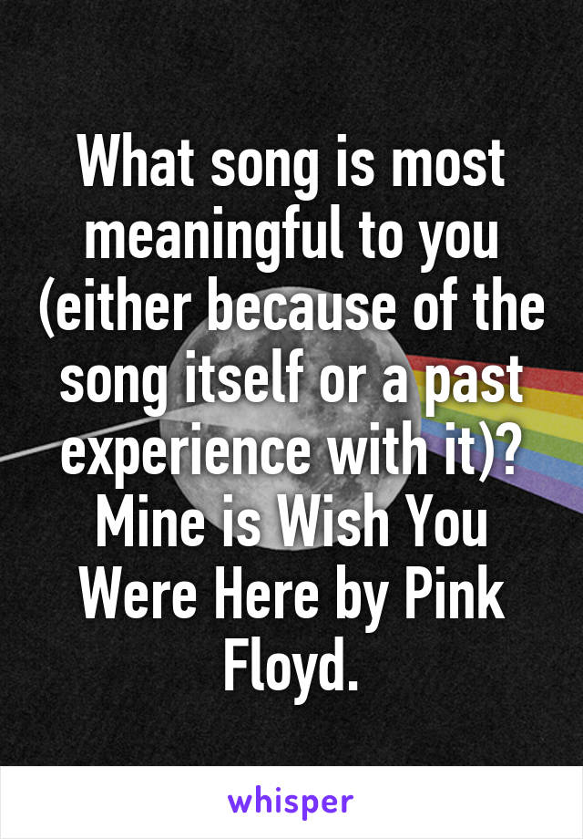 What song is most meaningful to you (either because of the song itself or a past experience with it)? Mine is Wish You Were Here by Pink Floyd.