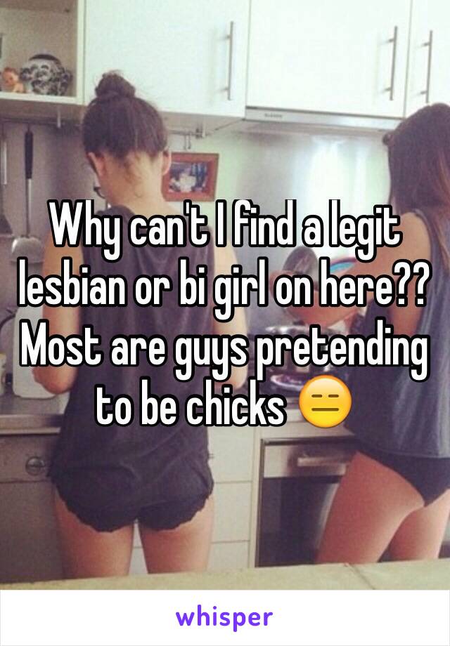 Why can't I find a legit lesbian or bi girl on here?? Most are guys pretending to be chicks 😑
