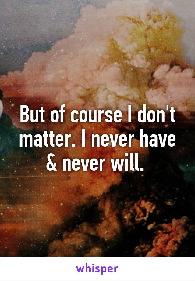 But of course I don't matter. I never have & never will. 