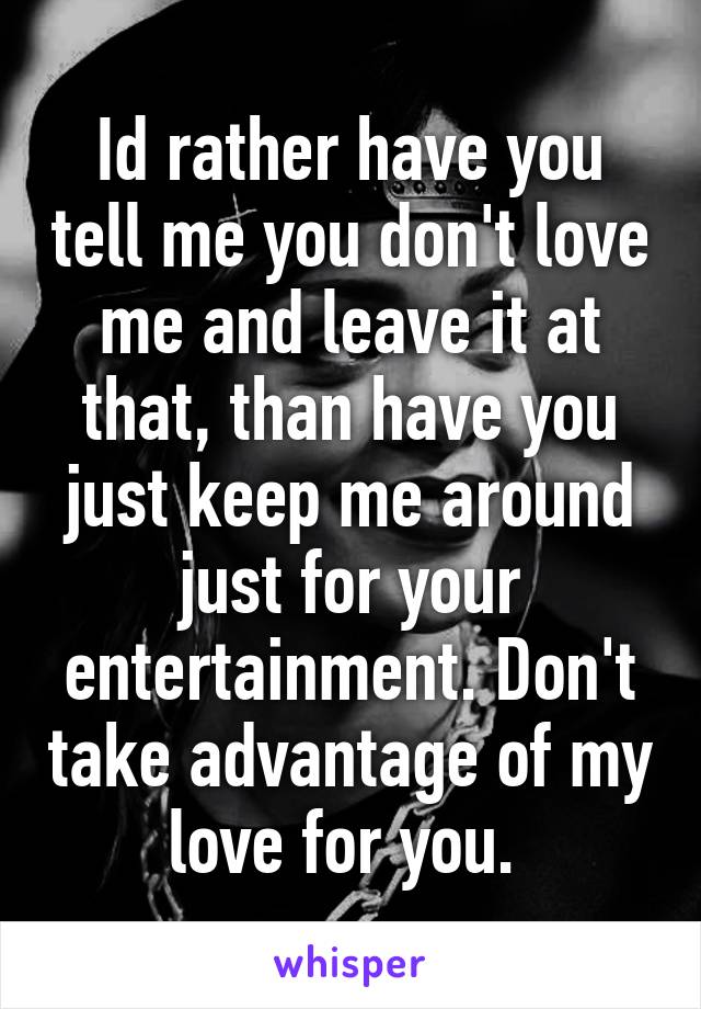 Id rather have you tell me you don't love me and leave it at that, than have you just keep me around just for your entertainment. Don't take advantage of my love for you. 