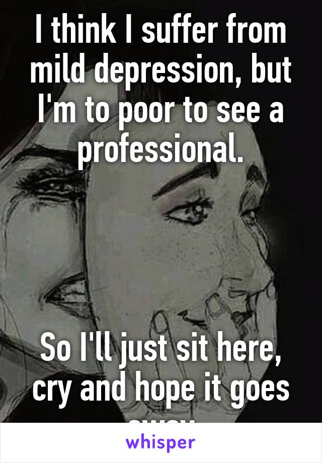 I think I suffer from mild depression, but I'm to poor to see a professional.




So I'll just sit here, cry and hope it goes away