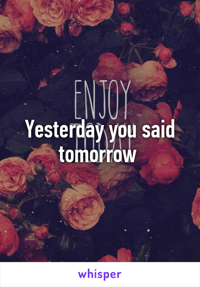 Yesterday you said tomorrow 