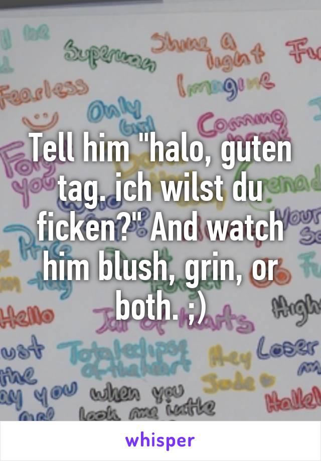 Tell him "halo, guten tag. ich wilst du ficken?" And watch him blush, grin, or both. ;)