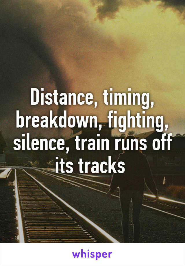 Distance, timing, breakdown, fighting, silence, train runs off its tracks 