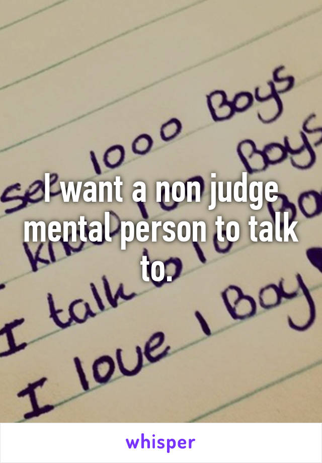 I want a non judge mental person to talk to. 