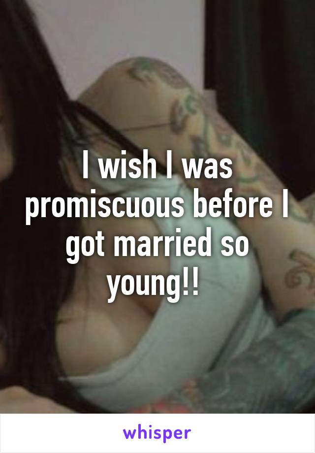 I wish I was promiscuous before I got married so young!! 