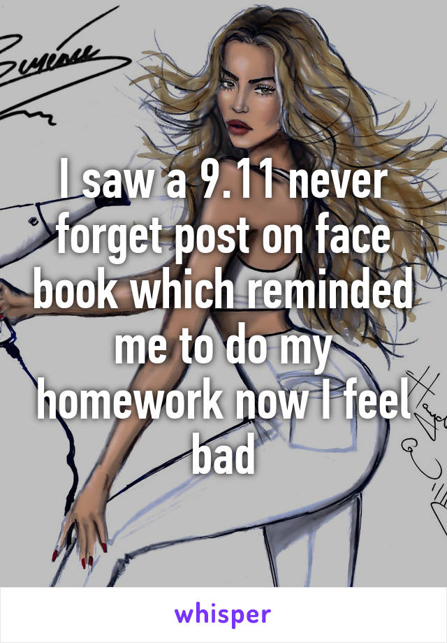 I saw a 9.11 never forget post on face book which reminded me to do my homework now I feel bad