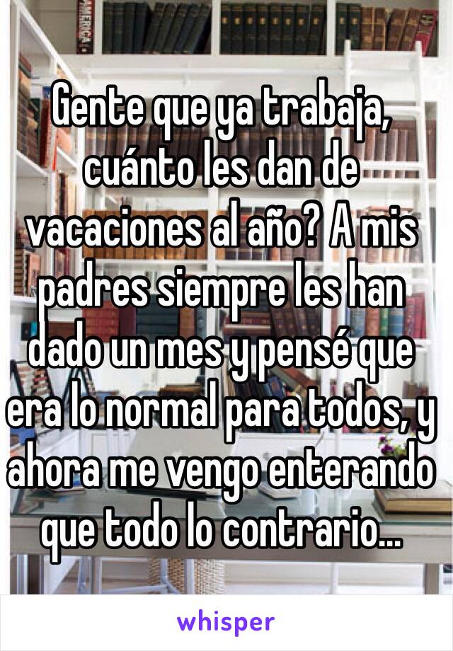 Gente que ya trabaja, cuánto les dan de vacaciones al año? A mis padres siempre les han dado un mes y pensé que era lo normal para todos, y ahora me vengo enterando que todo lo contrario...