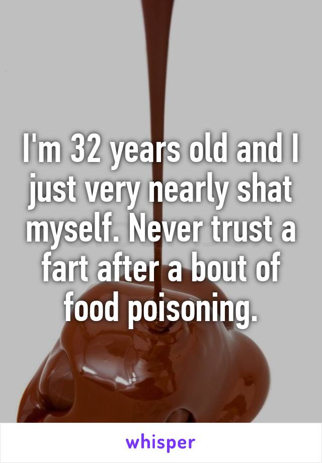 I'm 32 years old and I just very nearly shat myself. Never trust a fart after a bout of food poisoning.