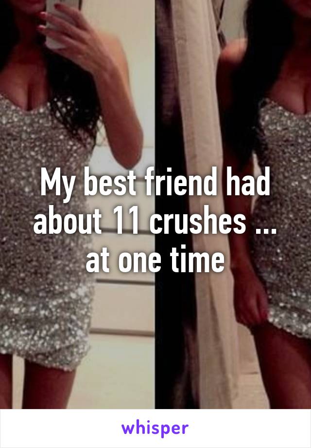 My best friend had about 11 crushes ... at one time