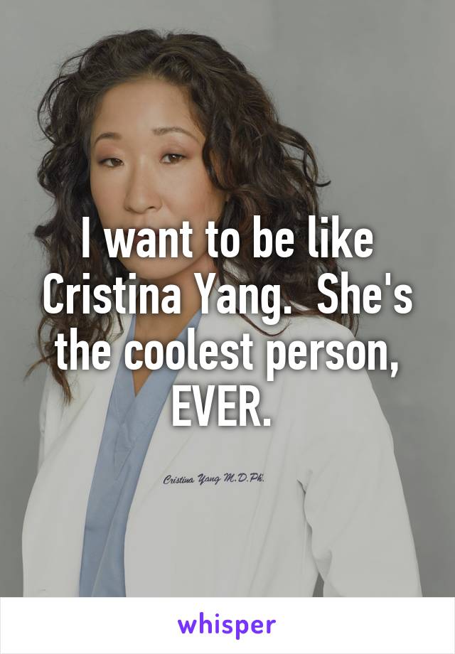 I want to be like Cristina Yang.  She's the coolest person, EVER. 