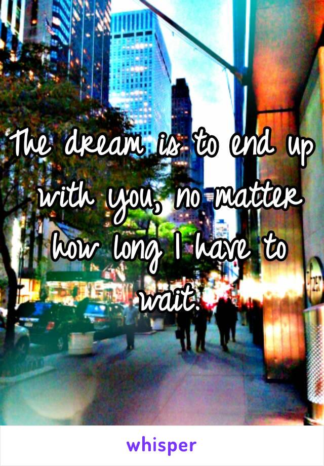 The dream is to end up with you, no matter how long I have to wait.