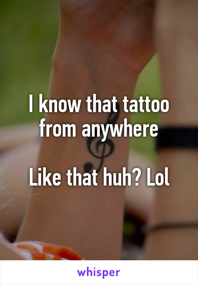 I know that tattoo from anywhere

Like that huh? Lol