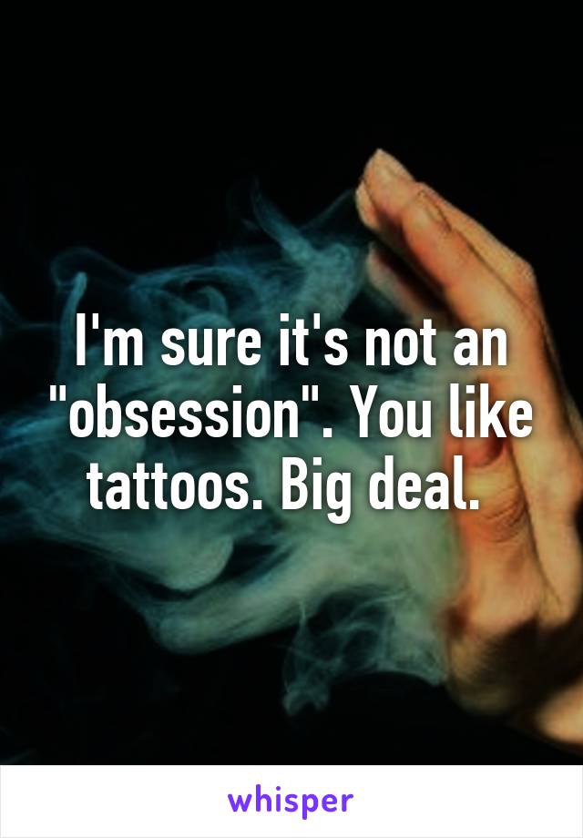 I'm sure it's not an "obsession". You like tattoos. Big deal. 