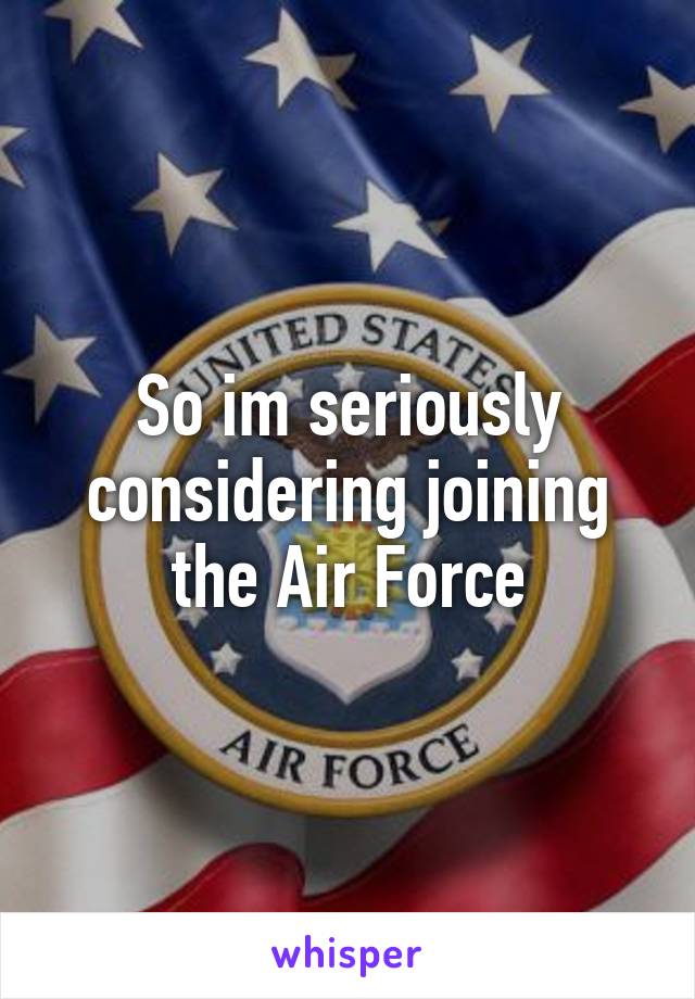 So im seriously considering joining the Air Force