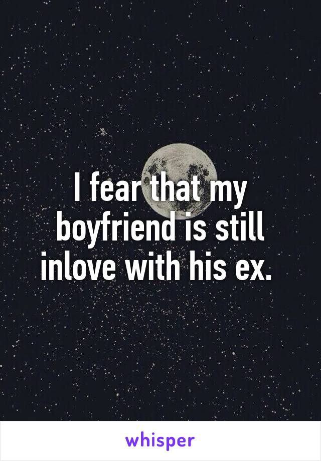 I fear that my boyfriend is still inlove with his ex. 