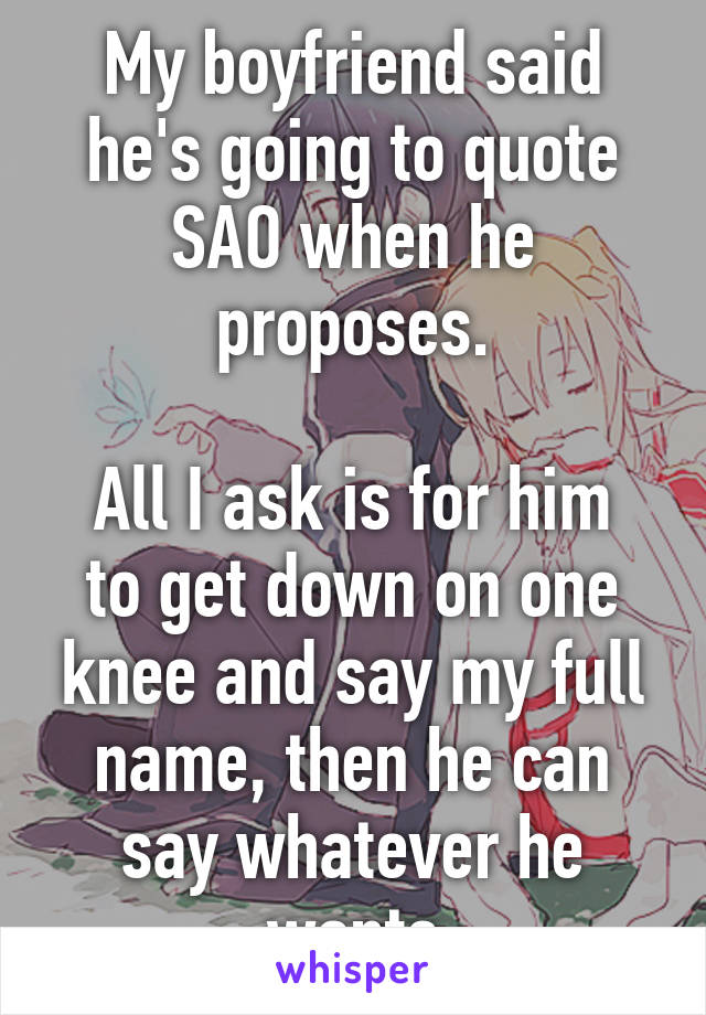 My boyfriend said he's going to quote SAO when he proposes.

All I ask is for him to get down on one knee and say my full name, then he can say whatever he wants