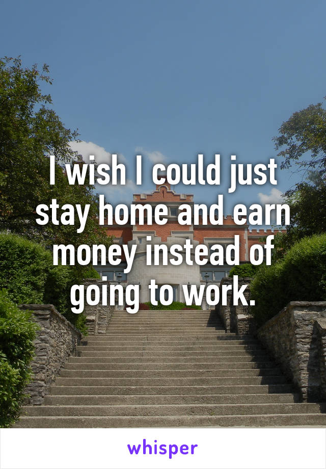 I wish I could just stay home and earn money instead of going to work.