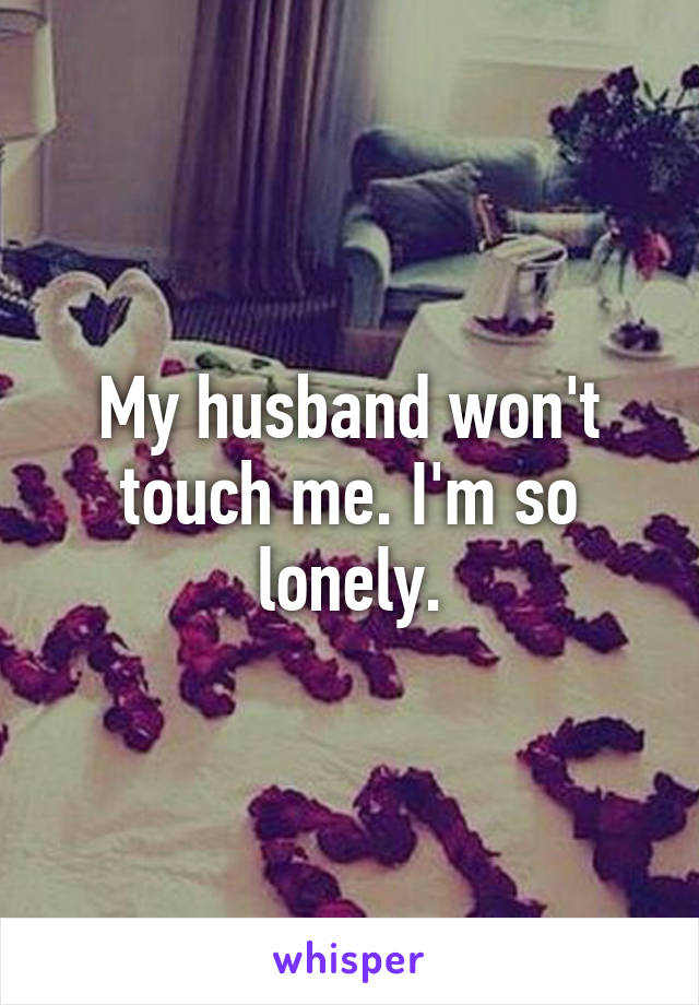 My husband won't touch me. I'm so lonely.