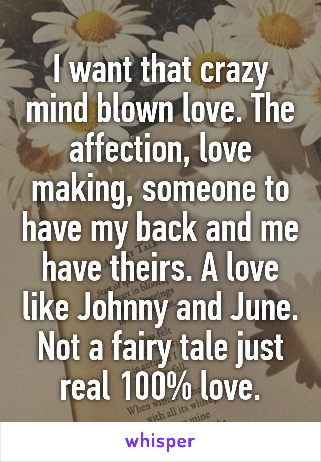 I want that crazy mind blown love. The affection, love making, someone to have my back and me have theirs. A love like Johnny and June. Not a fairy tale just real 100% love.