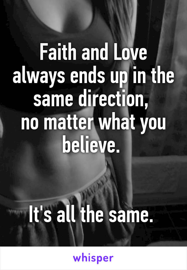 Faith and Love always ends up in the same direction, 
no matter what you believe. 


It's all the same. 