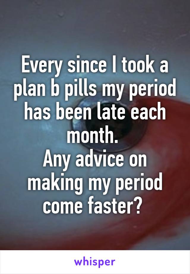 Every since I took a plan b pills my period has been late each month. 
Any advice on making my period come faster? 