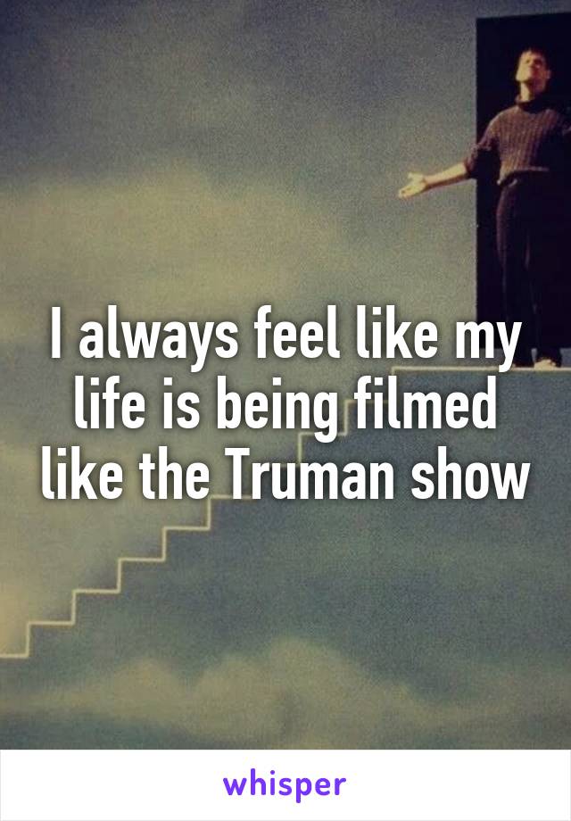 I always feel like my life is being filmed like the Truman show