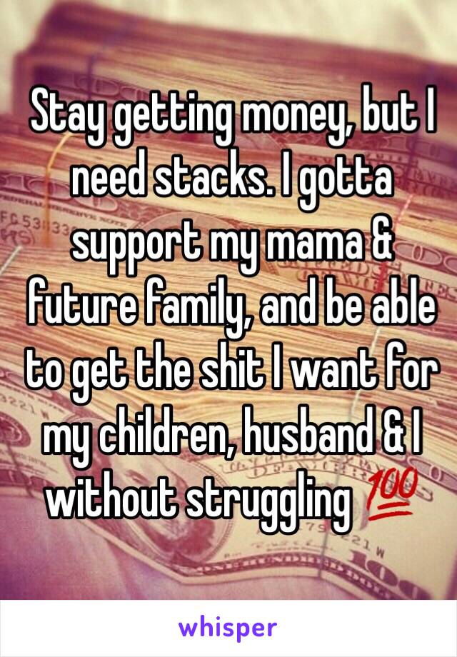 Stay getting money, but I need stacks. I gotta support my mama & future family, and be able to get the shit I want for my children, husband & I without struggling 💯