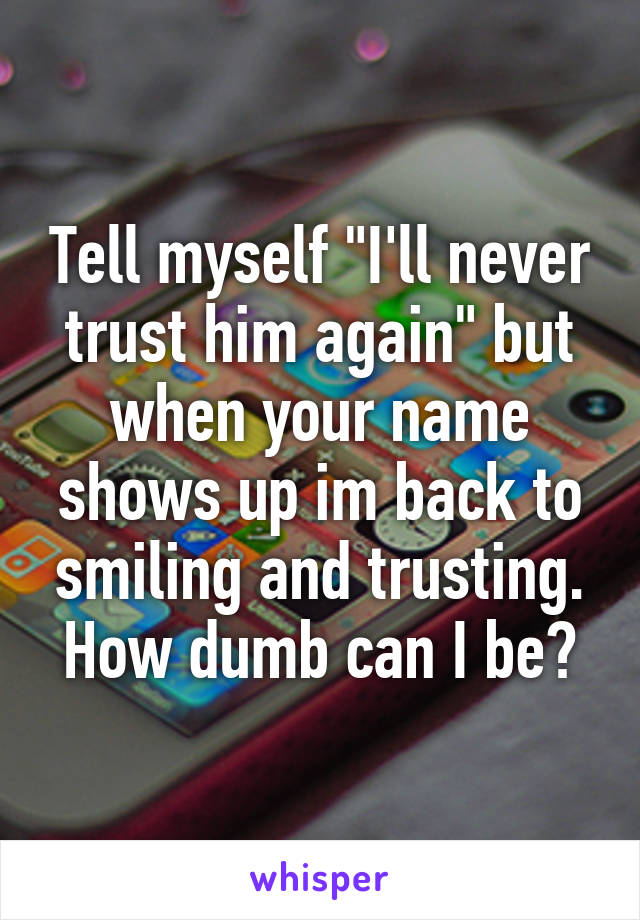 Tell myself "I'll never trust him again" but when your name shows up im back to smiling and trusting. How dumb can I be?